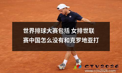世界排球大赛包括 女排世联赛中国怎么没有和克罗地亚打