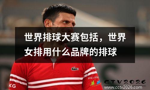 世界排球大赛包括，世界女排用什么品牌的排球