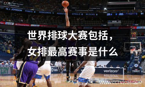 世界排球大赛包括，女排最高赛事是什么