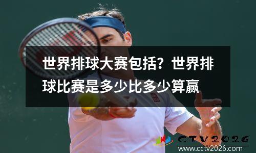 世界排球大赛包括？世界排球比赛是多少比多少算赢