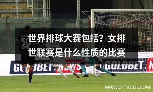 世界排球大赛包括？女排世联赛是什么性质的比赛