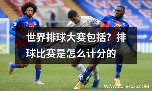 世界排球大赛包括？排球比赛是怎么计分的