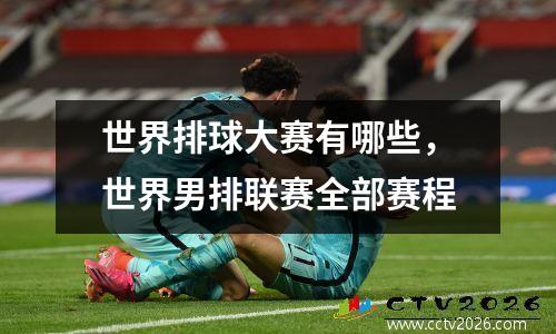 世界排球大赛有哪些，世界男排联赛全部赛程