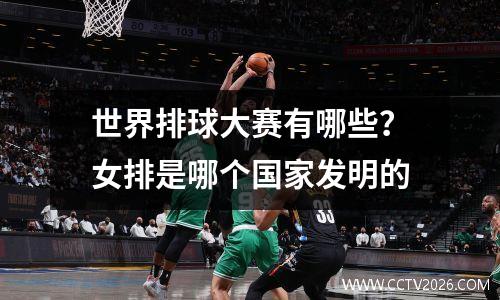 世界排球大赛有哪些？女排是哪个国家发明的