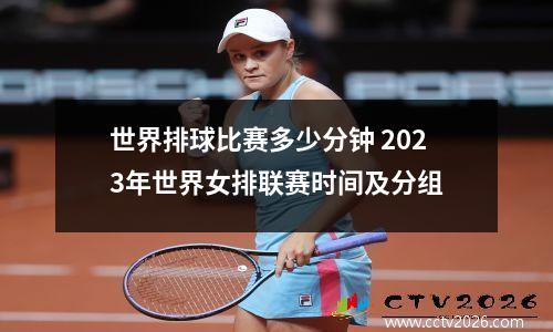 世界排球比赛多少分钟 2023年世界女排联赛时间及分组