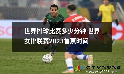 世界排球比赛多少分钟 世界女排联赛2023售票时间