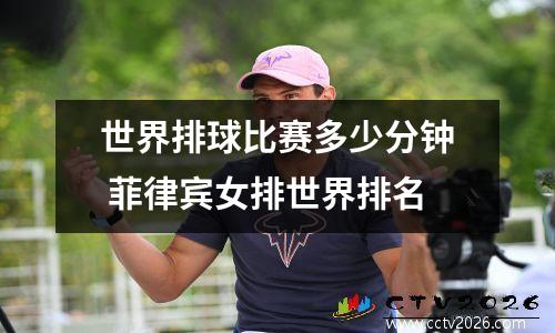 世界排球比赛多少分钟 菲律宾女排世界排名