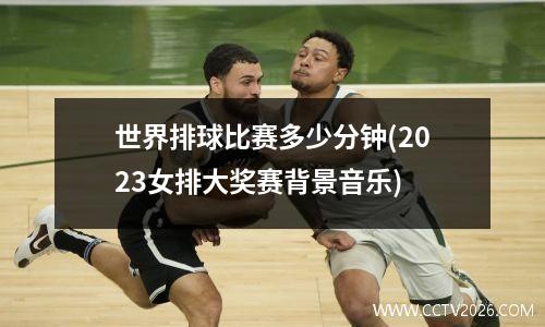 世界排球比赛多少分钟(2023女排大奖赛背景音乐)