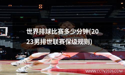 世界排球比赛多少分钟(2023男排世联赛保级规则)