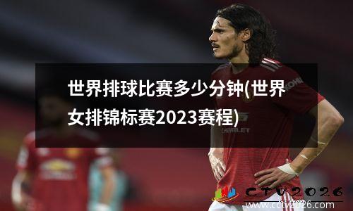 世界排球比赛多少分钟(世界女排锦标赛2023赛程)