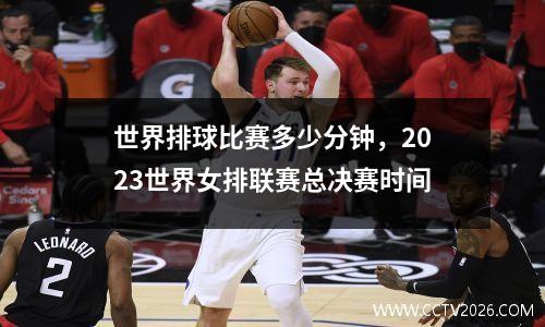 世界排球比赛多少分钟，2023世界女排联赛总决赛时间