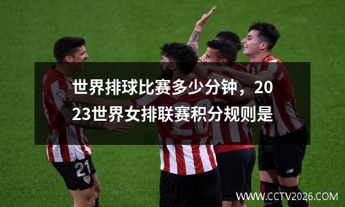 世界排球比赛多少分钟，2023世界女排联赛积分规则是