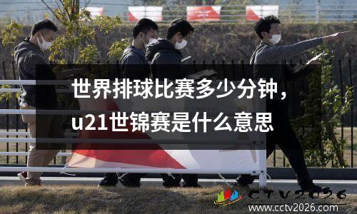 世界排球比赛多少分钟，u21世锦赛是什么意思