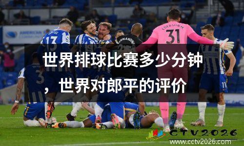 世界排球比赛多少分钟，世界对郎平的评价