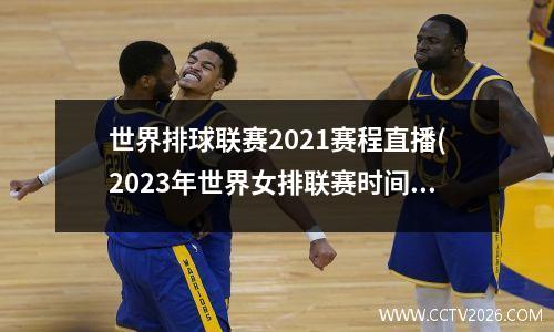 世界排球联赛2021赛程直播(2023年世界女排联赛时间及分组)