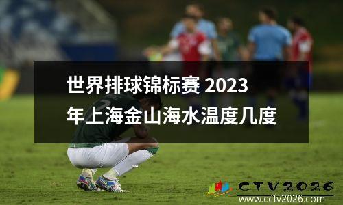 世界排球锦标赛 2023年上海金山海水温度几度