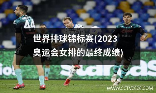 世界排球锦标赛(2023奥运会女排的最终成绩)