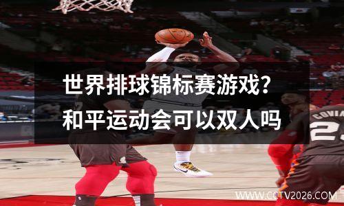 世界排球锦标赛游戏？和平运动会可以双人吗