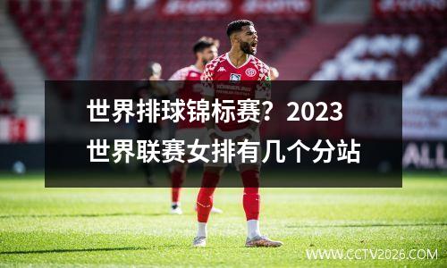 世界排球锦标赛？2023世界联赛女排有几个分站