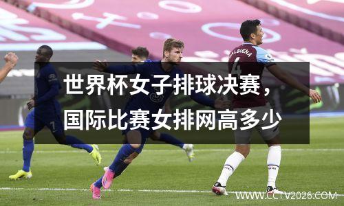 世界杯女子排球决赛，国际比赛女排网高多少