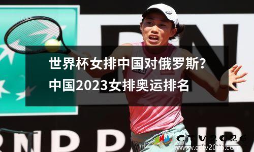 世界杯女排中国对俄罗斯？中国2023女排奥运排名