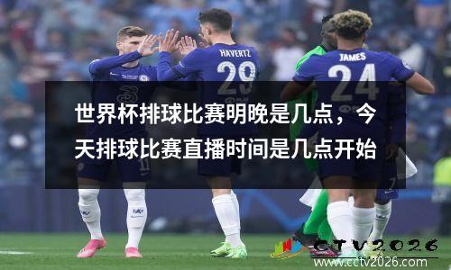 世界杯排球比赛明晚是几点，今天排球比赛直播时间是几点开始