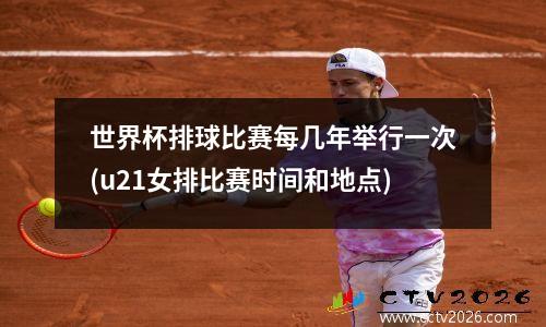 世界杯排球比赛每几年举行一次(u21女排比赛时间和地点)