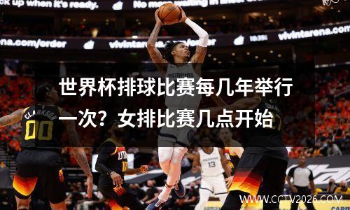 世界杯排球比赛每几年举行一次？女排比赛几点开始