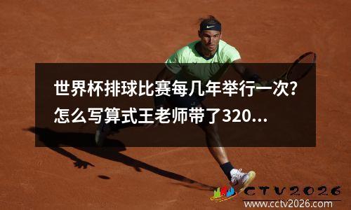 世界杯排球比赛每几年举行一次？怎么写算式王老师带了320元去买足球和篮