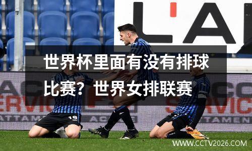 世界杯里面有没有排球比赛？世界女排联赛