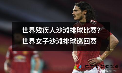 世界残疾人沙滩排球比赛？世界女子沙滩排球巡回赛