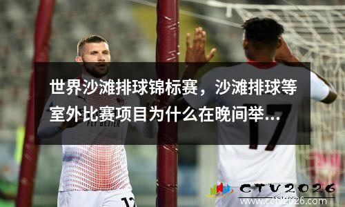 世界沙滩排球锦标赛，沙滩排球等室外比赛项目为什么在晚间举行