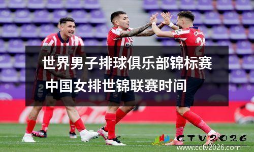 世界男子排球俱乐部锦标赛 中国女排世锦联赛时间
