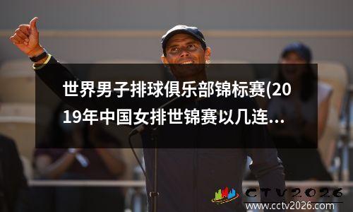 世界男子排球俱乐部锦标赛(2019年中国女排世锦赛以几连冠)