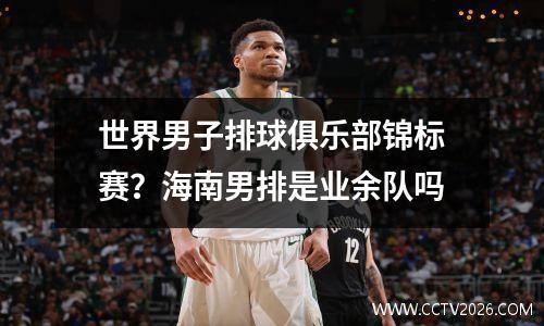 世界男子排球俱乐部锦标赛？海南男排是业余队吗