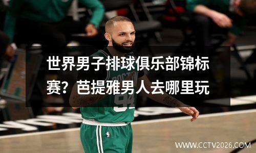 世界男子排球俱乐部锦标赛？芭提雅男人去哪里玩