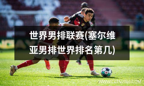 世界男排联赛(塞尔维亚男排世界排名第几)