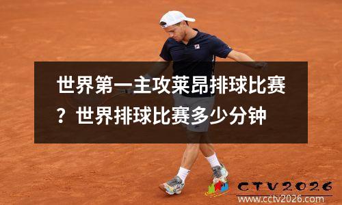 世界第一主攻莱昂排球比赛？世界排球比赛多少分钟