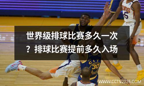 世界级排球比赛多久一次？排球比赛提前多久入场