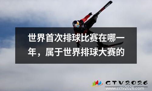 世界首次排球比赛在哪一年，属于世界排球大赛的