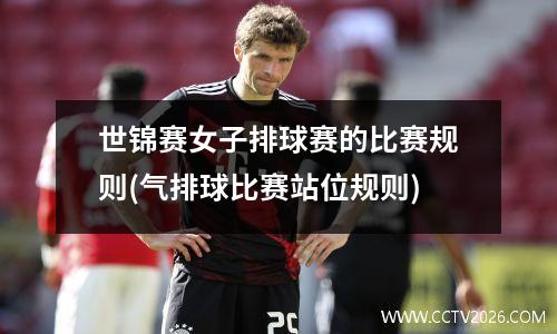 世锦赛女子排球赛的比赛规则(气排球比赛站位规则)
