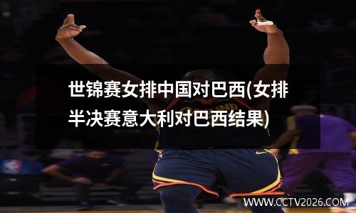 世锦赛女排中国对巴西(女排半决赛意大利对巴西结果)