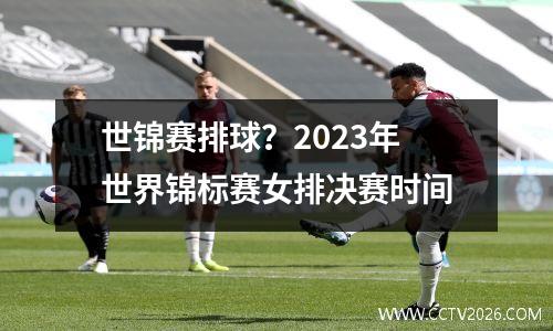 世锦赛排球？2023年世界锦标赛女排决赛时间