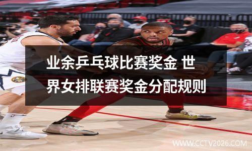 业余乒乓球比赛奖金 世界女排联赛奖金分配规则