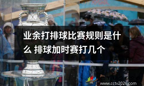 业余打排球比赛规则是什么 排球加时赛打几个