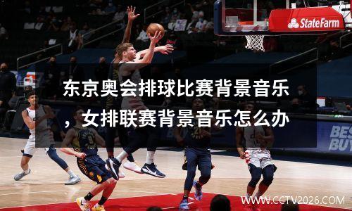 东京奥会排球比赛背景音乐，女排联赛背景音乐怎么办