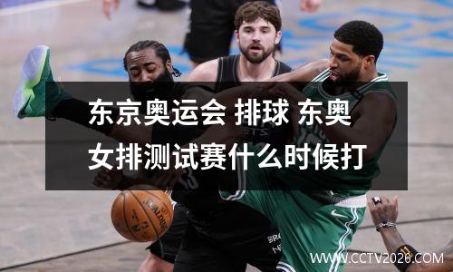 东京奥运会 排球 东奥女排测试赛什么时候打