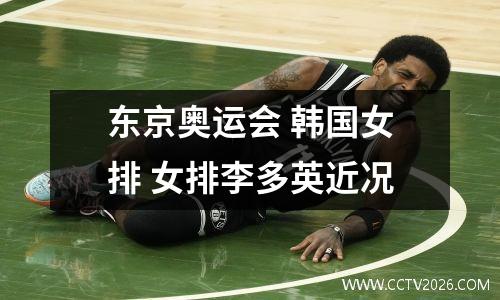 东京奥运会 韩国女排 女排李多英近况