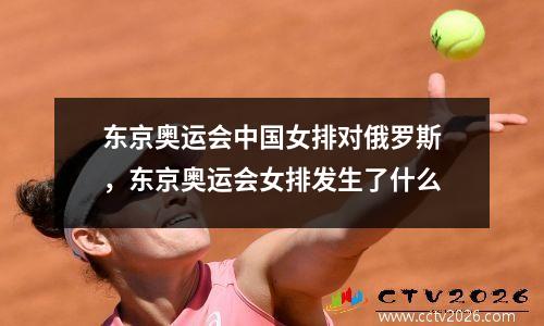 东京奥运会中国女排对俄罗斯，东京奥运会女排发生了什么