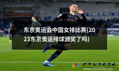 东京奥运会中国女排比赛(2023东京奥运排球颁奖了吗)
